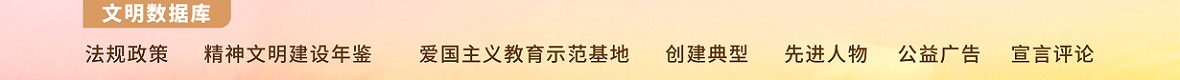 法規政策 精神文明建設年鑒 愛國主義教育示范基地 創建典型 先進人物 公益廣告 宣言評論